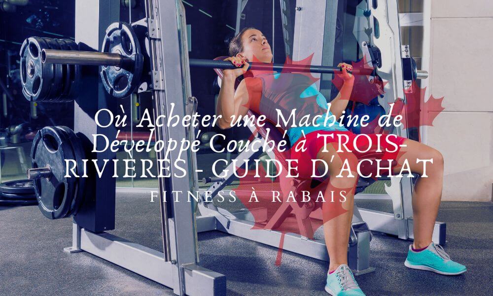 Où Acheter une Machine de Développé Couché à TROIS-RIVIÈRES - GUIDE D'ACHAT